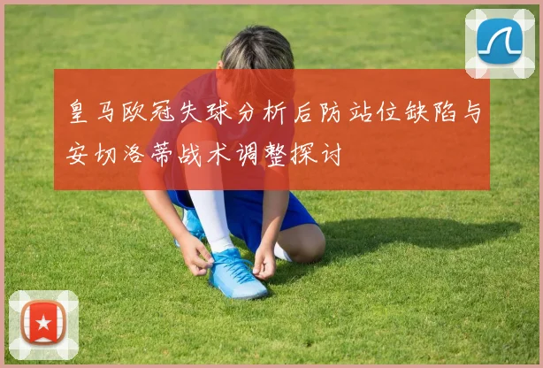 皇马欧冠失球分析后防站位缺陷与安切洛蒂战术调整探讨