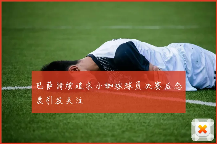 巴萨持续追求小蜘蛛球员决赛后态度引发关注