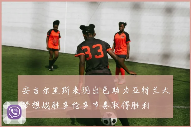 安吉尔里斯表现出色助力亚特兰大梦想战胜多伦多节奏取得胜利