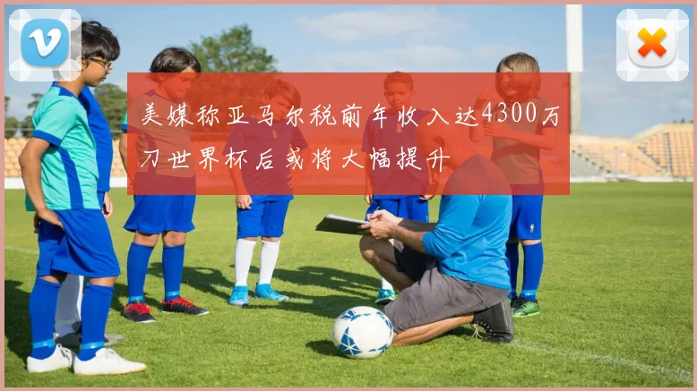 美媒称亚马尔税前年收入达4300万刀世界杯后或将大幅提升
