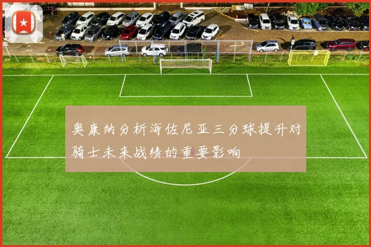 奥康纳分析海佐尼亚三分球提升对骑士未来战绩的重要影响