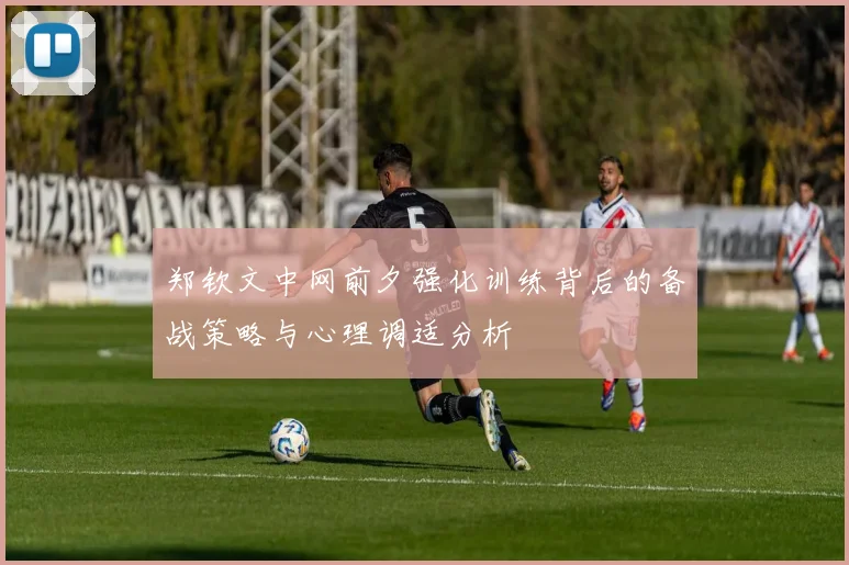郑钦文中网前夕强化训练背后的备战策略与心理调适分析